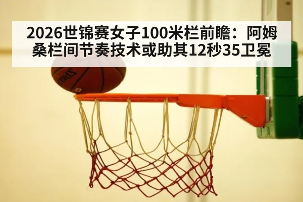 2026世锦赛女子100米栏前瞻：阿姆桑栏间节奏技术或助其12秒35卫冕