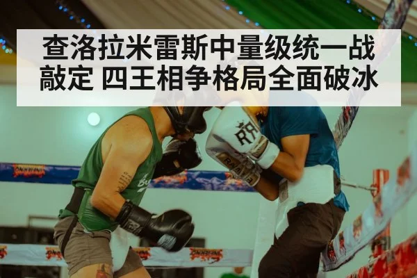 查洛拉米雷斯中量级统一战敲定 四王相争格局全面破冰
