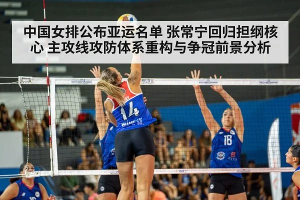 中国女排公布亚运名单 张常宁回归担纲核心 主攻线攻防体系重构与争冠前景分析
