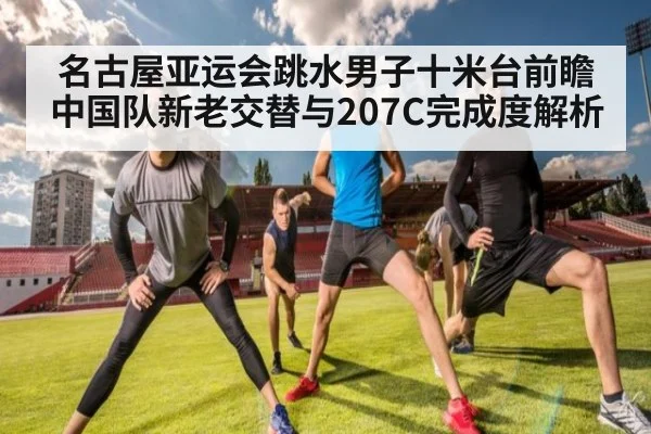 名古屋亚运会跳水男子十米台前瞻 中国队新老交替与207C完成度解析