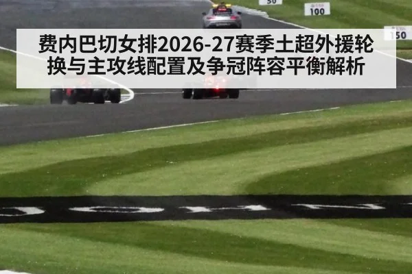 费内巴切女排2026-27赛季土超外援轮换与主攻线配置及争冠阵容平衡解析