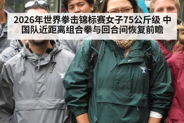 2026年世界拳击锦标赛女子75公斤级 中国队近距离组合拳与回合间恢复前瞻