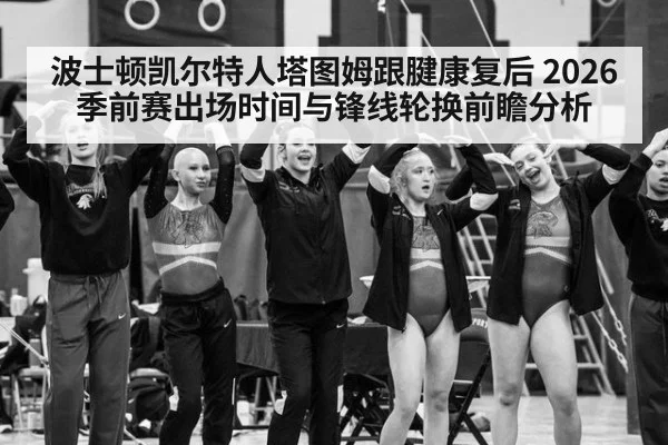 波士顿凯尔特人塔图姆跟腱康复后 2026季前赛出场时间与锋线轮换前瞻分析