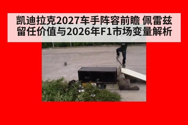 凯迪拉克2027车手阵容前瞻 佩雷兹留任价值与2026年F1市场变量解析